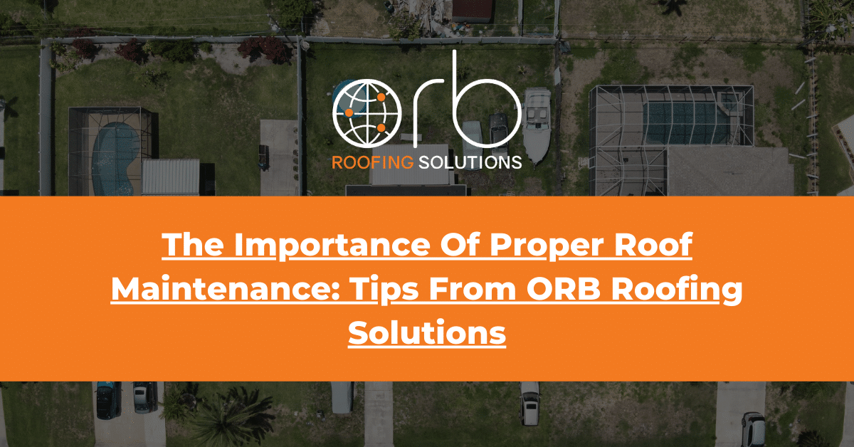 The Importance Of Proper Roof Maintenance Tips From ORB Roofing Solutions